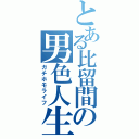 とある比留間の男色人生（ガチホモライフ）