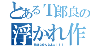 とあるＴ郎良の浮かれ作る子（伝統なめんなよぉ！！！）