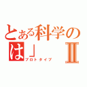 とある科学のは」Ⅱ（プロトタイプ）