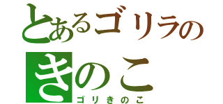 とあるゴリラのきのこ（ゴリきのこ）