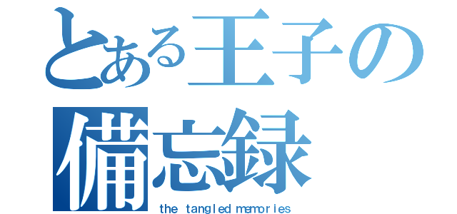 とある王子の備忘録（ｔｈｅ ｔａｎｇｌｅｄ ｍｅｍｏｒｉｅｓ）