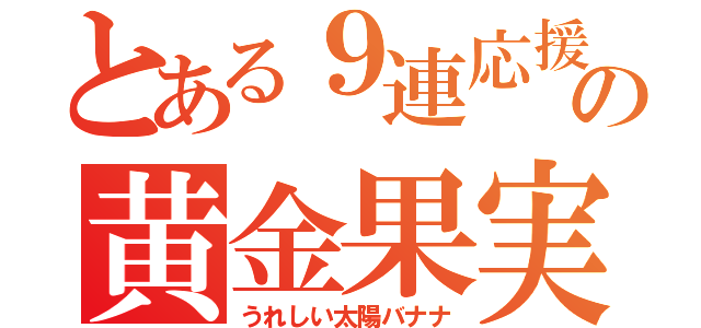 とある９連応援の黄金果実（うれしい太陽バナナ）