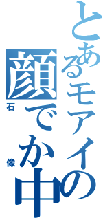 とあるモアイの顔でか中学生（石像）