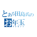 とある田島氏のお年玉（プレゼンツ）