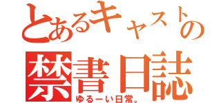 とあるキャストの禁書日誌（ゆるーい日常。）