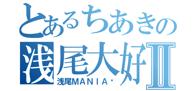 とあるちあきの浅尾大好きⅡ（浅尾ＭＡＮＩＡ♡）