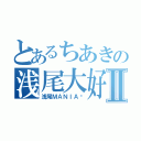 とあるちあきの浅尾大好きⅡ（浅尾ＭＡＮＩＡ♡）