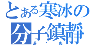 とある寒冰の分子鎮靜（蒼☓炎）