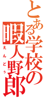 とある学校の暇人野郎（えんどぅ）