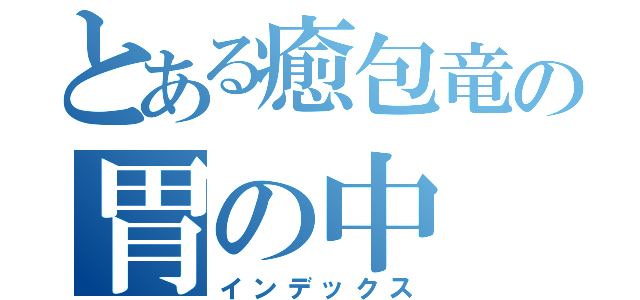 とある癒包竜の胃の中（インデックス）