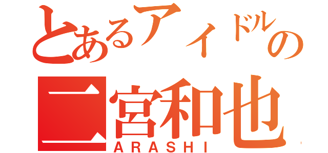 とあるアイドルの二宮和也（ＡＲＡＳＨＩ）