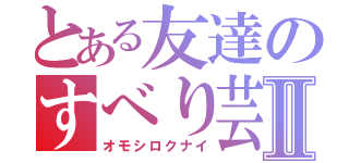 とある友達のすべり芸Ⅱ（オモシロクナイ）