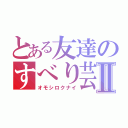 とある友達のすべり芸Ⅱ（オモシロクナイ）