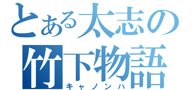 とある太志の竹下物語（キャノンハ）