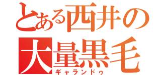 とある西井の大量黒毛（ギャランドゥ）