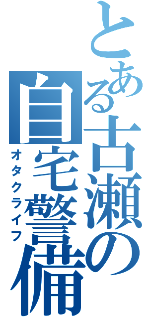 とある古瀬の自宅警備（オタクライフ）