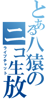 とある八猿のニコ生放送（ライブチャット）