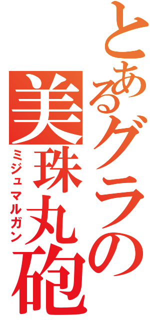 とあるグラの美珠丸砲（ミジュマルガン）