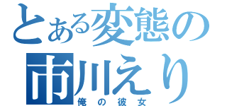 とある変態の市川えり（俺の彼女）