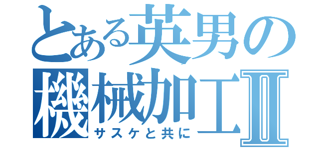 とある英男の機械加工Ⅱ（サスケと共に）