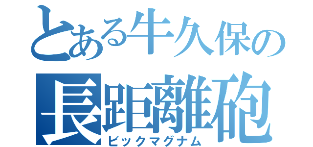 とある牛久保の長距離砲（ビックマグナム）