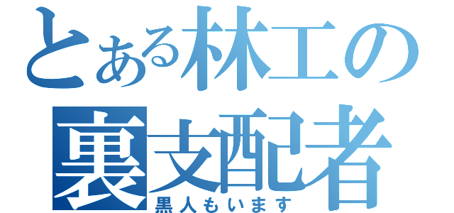 とある林工の裏支配者（黒人もいます）