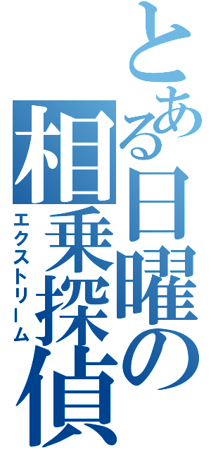 とある日曜の相乗探偵（エクストリーム）