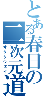 とある春日の二次元道（オタクウェイ）