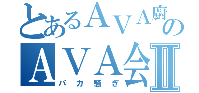 とあるＡＶＡ廚共のＡＶＡ会議Ⅱ（バカ騒ぎ）