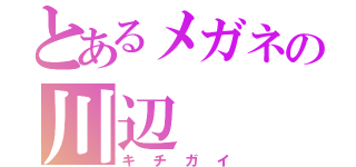 とあるメガネの川辺（キチガイ）