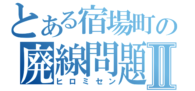 とある宿場町の廃線問題Ⅱ（ヒロミセン）