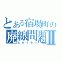 とある宿場町の廃線問題Ⅱ（ヒロミセン）