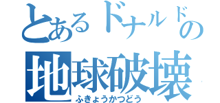 とあるドナルドの地球破壊活動（ふきょうかつどう）