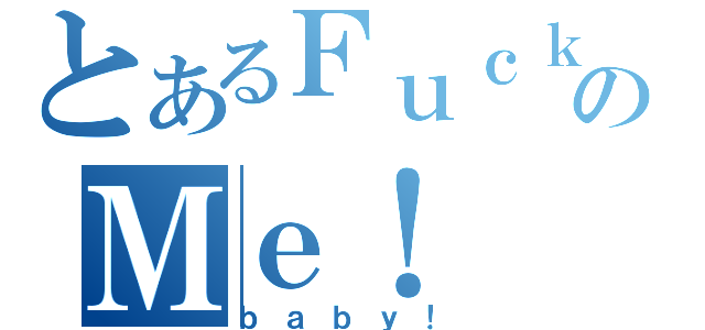 とあるＦｕｃｋのＭｅ！（ｂａｂｙ！）