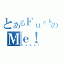 とあるＦｕｃｋのＭｅ！（ｂａｂｙ！）