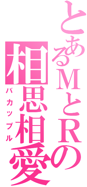 とあるＭとＲの相思相愛（バカップル）