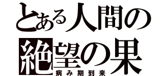 とある人間の絶望の果（病み期到来）