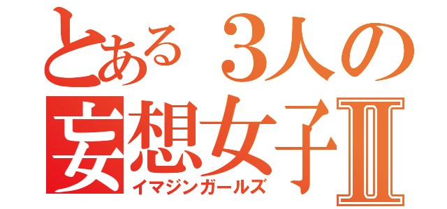 とある３人の妄想女子Ⅱ（イマジンガールズ）