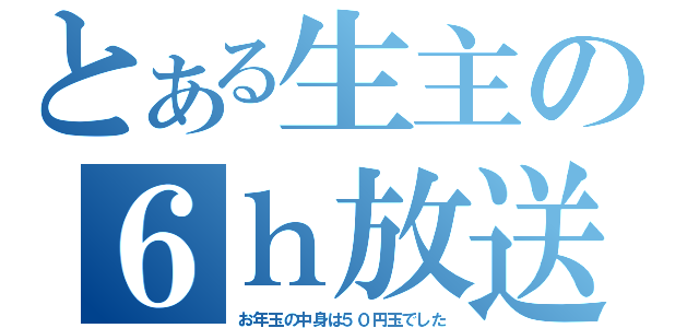 とある生主の６ｈ放送（お年玉の中身は５０円玉でした）