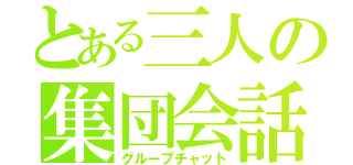 とある三人の集団会話（グループチャット）