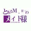 とあるＭ．Ｒ．のメイド様（メイドじゃないもん）