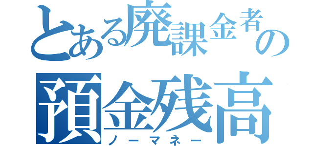 とある廃課金者の預金残高（ノーマネー）