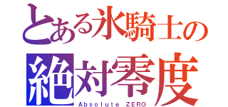 とある氷騎士の絶対零度（Ａｂｓｏｌｕｔｅ ＺＥＲＯ）