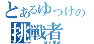 とあるゆっけの挑戦者（   Ｂｙ星奈）