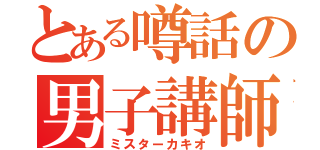 とある噂話の男子講師（ミスターカキオ）