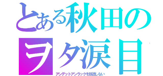 とある秋田のヲタ涙目（アンデットアンラックを放送しない）