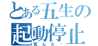 とある五生の起動停止（死んだ⁈）