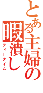 とある主婦の暇潰し（ティータイム）