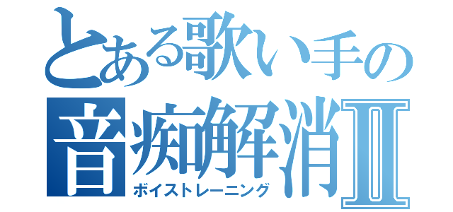 とある歌い手の音痴解消Ⅱ（ボイストレーニング）