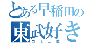 とある早稲田の東武好き（コミュ障）